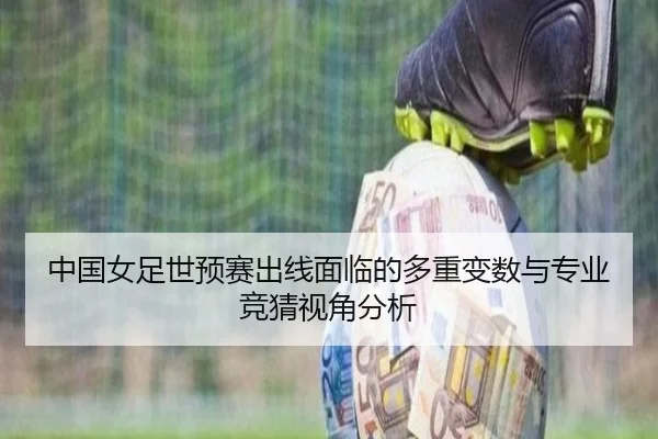 中国女足世预赛出线面临的多重变数与专业竞猜视角分析